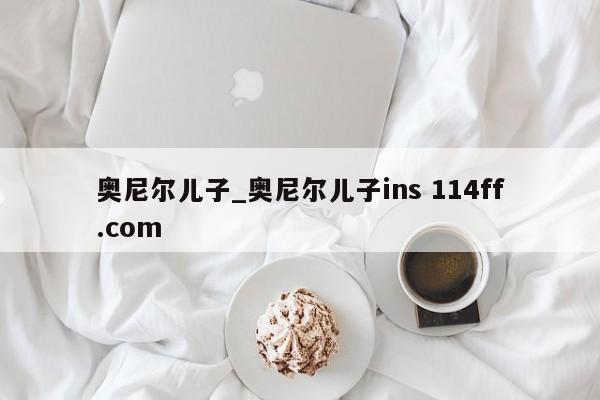 奥尼尔儿子_奥尼尔儿子ins 114ff.com 