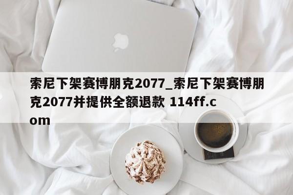 索尼下架赛博朋克2077_索尼下架赛博朋克2077并提供全额退款 114ff.com 