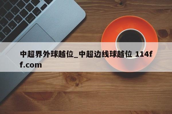 中超界外球越位_中超边线球越位 114ff.com 