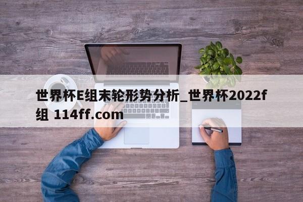 世界杯E组末轮形势分析_世界杯2022f组 114ff.com 