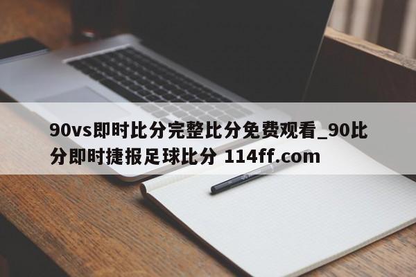 90vs即时比分完整比分免费观看_90比分即时捷报足球比分 114ff.com 