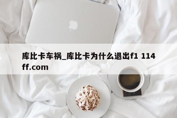 库比卡车祸_库比卡为什么退出f1 114ff.com 