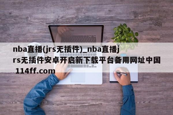 nba直播(jrs无插件)_nba直播jrs无插件安卓开启新下载平台备用网址中国 114ff.com 