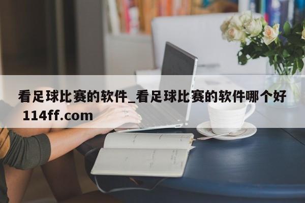 看足球比赛的软件_看足球比赛的软件哪个好 114ff.com 