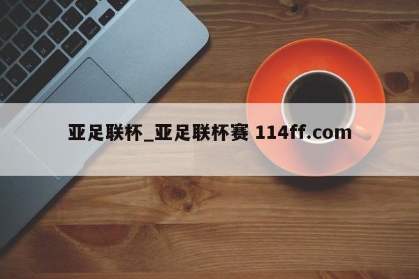 亚足联杯_亚足联杯赛 114ff.com 