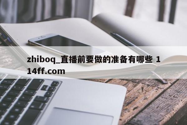 zhiboq_直播前要做的准备有哪些 114ff.com 