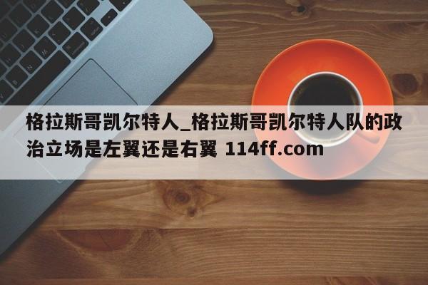格拉斯哥凯尔特人_格拉斯哥凯尔特人队的政治立场是左翼还是右翼 114ff.com 