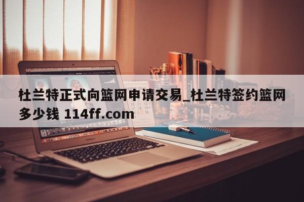 杜兰特正式向篮网申请交易_杜兰特签约篮网多少钱 114ff.com 