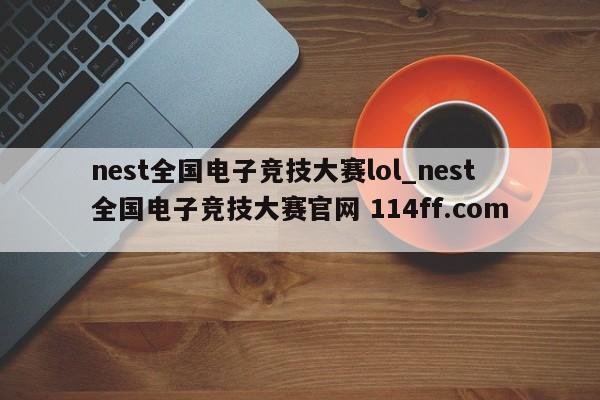 nest全国电子竞技大赛lol_nest全国电子竞技大赛官网 114ff.com 