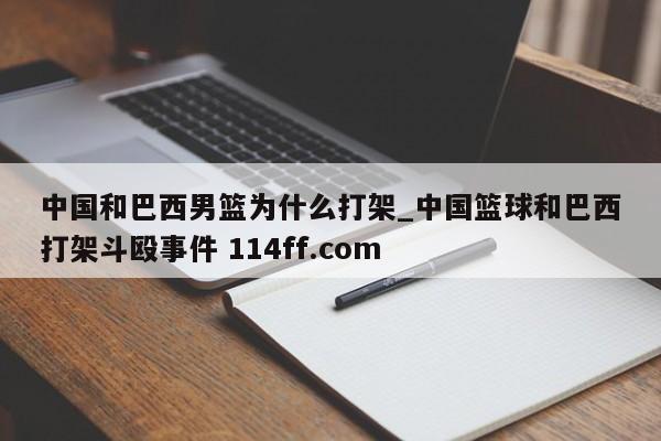 中国和巴西男篮为什么打架_中国篮球和巴西打架斗殴事件 114ff.com 