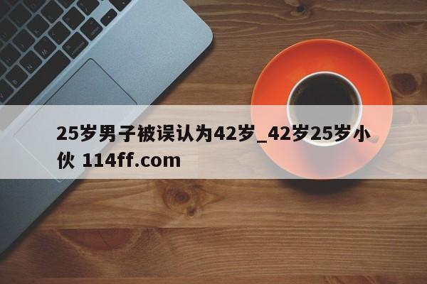 25岁男子被误认为42岁_42岁25岁小伙 114ff.com 