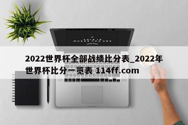 2022世界杯全部战绩比分表_2022年世界杯比分一览表 114ff.com 