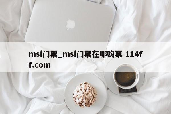 msi门票_msi门票在哪购票 114ff.com 