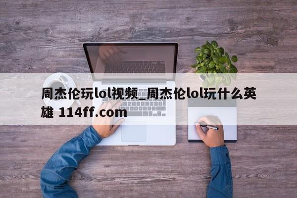 周杰伦玩lol视频_周杰伦lol玩什么英雄 114ff.com 