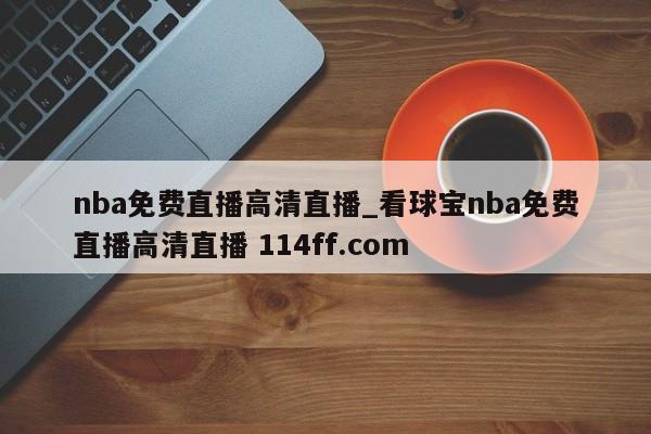 nba免费直播高清直播_看球宝nba免费直播高清直播 114ff.com 