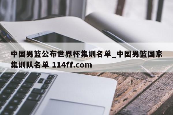 中国男篮公布世界杯集训名单_中国男篮国家集训队名单 114ff.com 