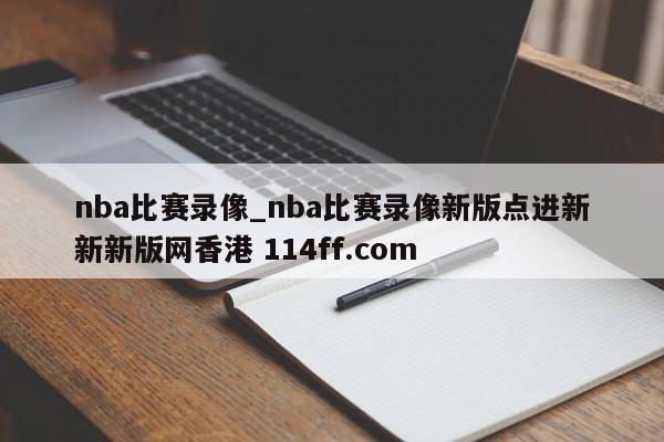 nba比赛录像_nba比赛录像新版点进新新新版网香港 114ff.com 
