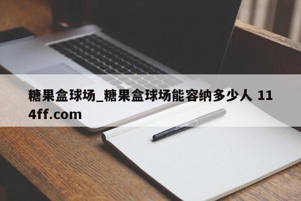 糖果盒球场_糖果盒球场能容纳多少人 114ff.com 