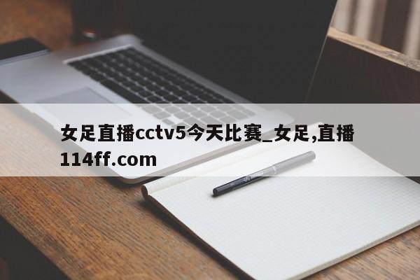 女足直播cctv5今天比赛_女足,直播 114ff.com 