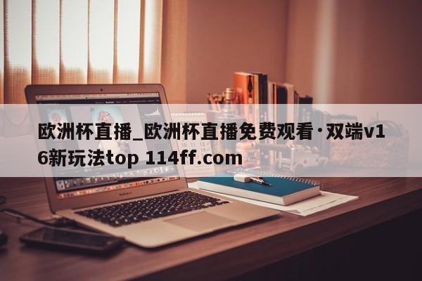 欧洲杯直播_欧洲杯直播免费观看·双端v16新玩法top 114ff.com 