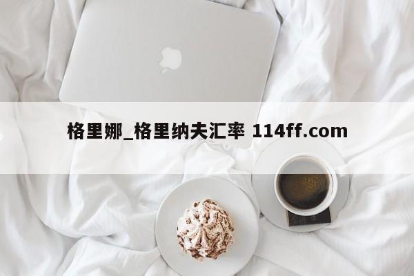 格里娜_格里纳夫汇率 114ff.com 