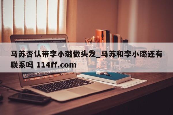 马苏否认带李小璐做头发_马苏和李小璐还有联系吗 114ff.com 