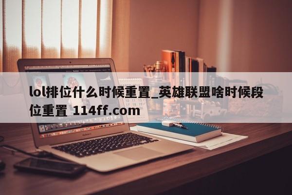 lol排位什么时候重置_英雄联盟啥时候段位重置 114ff.com 