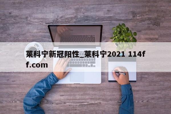 莱科宁新冠阳性_莱科宁2021 114ff.com 