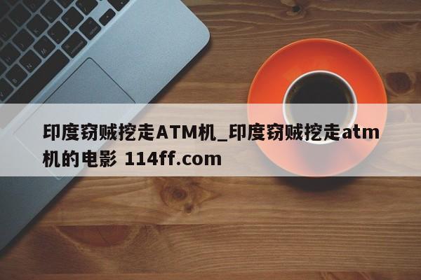 印度窃贼挖走ATM机_印度窃贼挖走atm机的电影 114ff.com 
