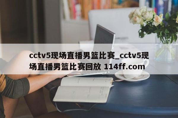 cctv5现场直播男篮比赛_cctv5现场直播男篮比赛回放 114ff.com 