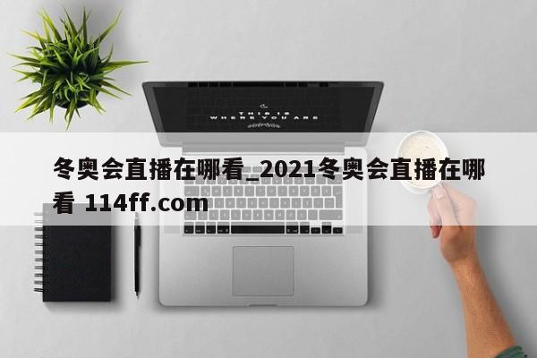 冬奥会直播在哪看_2021冬奥会直播在哪看 114ff.com 