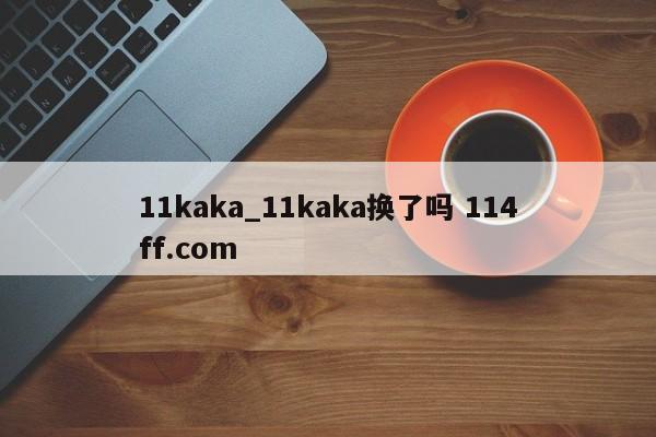 11kaka_11kaka换了吗 114ff.com 