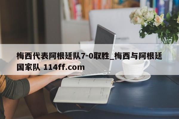 梅西代表阿根廷队7-0取胜_梅西与阿根廷国家队 114ff.com 