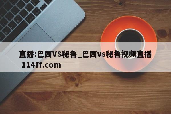 直播:巴西VS秘鲁_巴西vs秘鲁视频直播 114ff.com 
