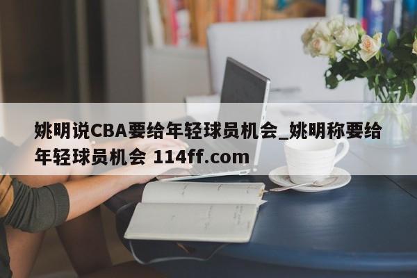 姚明说CBA要给年轻球员机会_姚明称要给年轻球员机会 114ff.com 