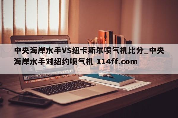 中央海岸水手VS纽卡斯尔喷气机比分_中央海岸水手对纽约喷气机 114ff.com 