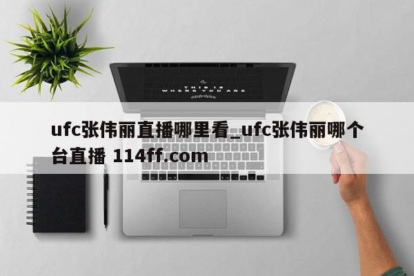 ufc张伟丽直播哪里看_ufc张伟丽哪个台直播 114ff.com 