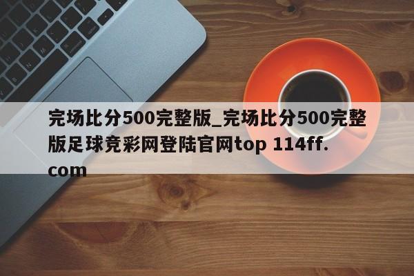 完场比分500完整版_完场比分500完整版足球竞彩网登陆官网top 114ff.com 