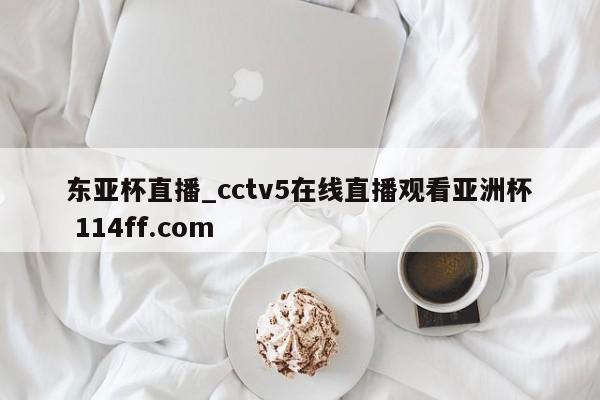 东亚杯直播_cctv5在线直播观看亚洲杯 114ff.com 