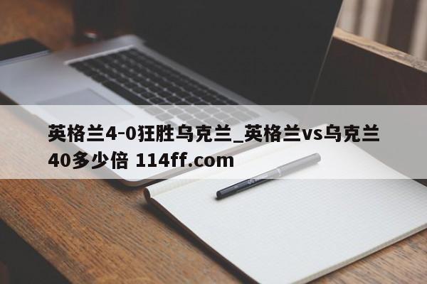 英格兰4-0狂胜乌克兰_英格兰vs乌克兰40多少倍 114ff.com 
