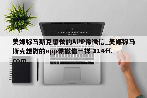 美媒称马斯克想做的APP像微信_美媒称马斯克想做的app像微信一样 114ff.com 