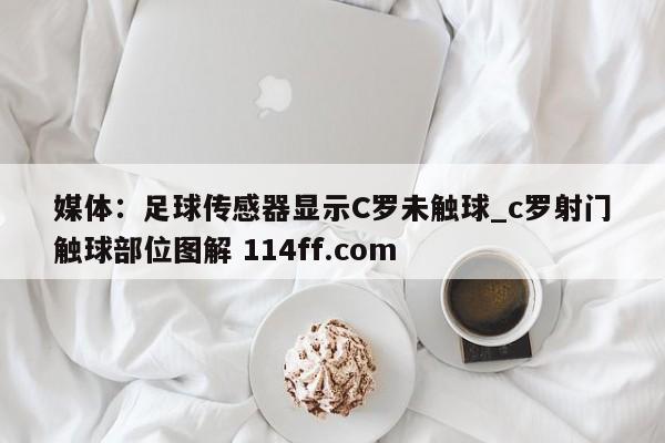 媒体：足球传感器显示C罗未触球_c罗射门触球部位图解 114ff.com 