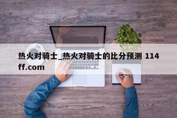 热火对骑士_热火对骑士的比分预测 114ff.com 