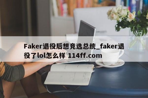 Faker退役后想竞选总统_faker退役了lol怎么样 114ff.com 