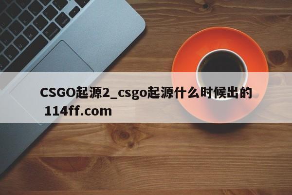CSGO起源2_csgo起源什么时候出的 114ff.com 