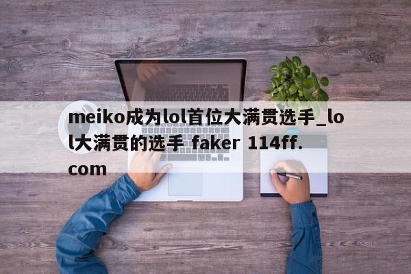 meiko成为lol首位大满贯选手_lol大满贯的选手 faker 114ff.com 