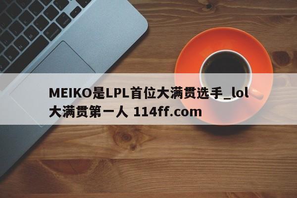 MEIKO是LPL首位大满贯选手_lol大满贯第一人 114ff.com 