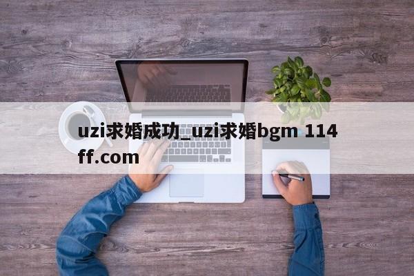 uzi求婚成功_uzi求婚bgm 114ff.com 