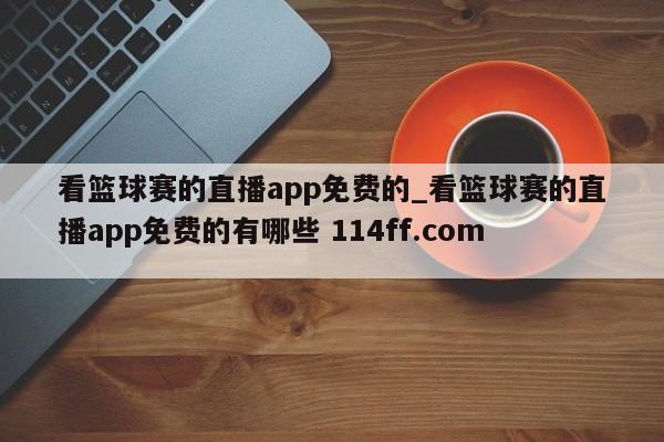 看篮球赛的直播app免费的_看篮球赛的直播app免费的有哪些 114ff.com 