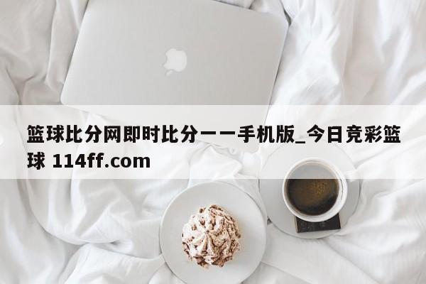篮球比分网即时比分一一手机版_今日竞彩篮球 114ff.com 